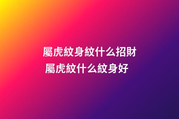 屬虎紋身紋什么招財 屬虎紋什么紋身好